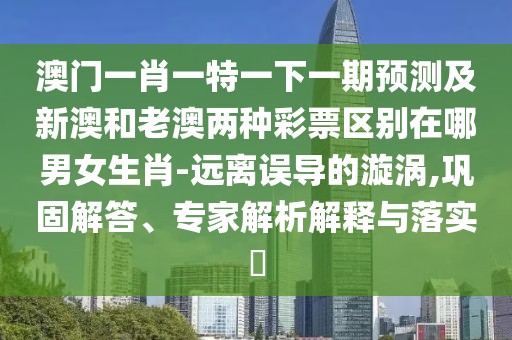 澳門一肖一特一下一期預(yù)測及新澳和老澳兩種彩票區(qū)別在哪男女生肖-遠離誤導(dǎo)的漩渦,鞏固解答、專家解析解釋與落實?