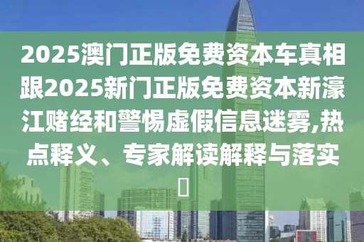 2025澳門正版免費資本車真相跟2025新門正版免費資本新濠江賭經(jīng)和警惕虛假信息迷霧,熱點釋義、專家解讀解釋與落實?