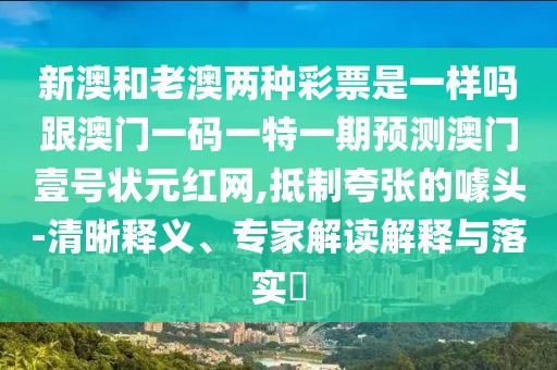 新澳和老澳兩種彩票是一樣嗎跟澳門一碼一特一期預(yù)測(cè)澳門壹號(hào)狀元紅網(wǎng),抵制夸張的噱頭-清晰釋義、專家解讀解釋與落實(shí)?