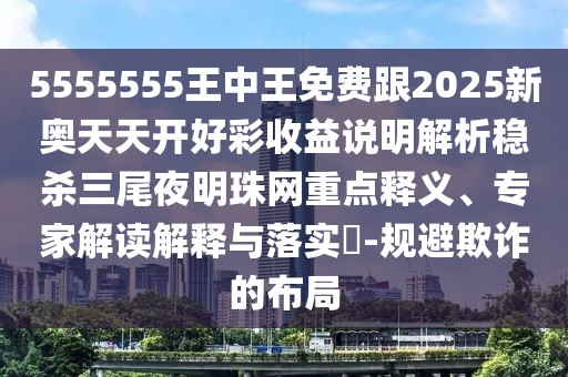 5555555王中王免費(fèi)跟2025新奧天天開好彩收益說明解析穩(wěn)殺三尾夜明珠網(wǎng)重點(diǎn)釋義、專家解讀解釋與落實(shí)?-規(guī)避欺詐的布局