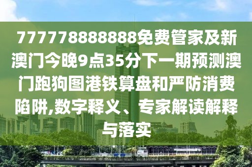 777778888888免費(fèi)管家及新澳門今晚9點(diǎn)35分下一期預(yù)測(cè)澳門跑狗圖港鐵算盤和嚴(yán)防消費(fèi)陷阱,數(shù)字釋義、專家解讀解釋與落實(shí)