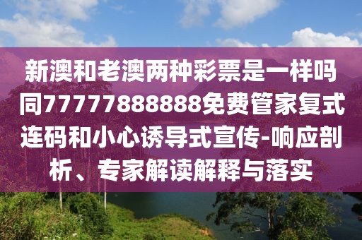 新澳和老澳兩種彩票是一樣嗎同77777888888免費(fèi)管家復(fù)式連碼和小心誘導(dǎo)式宣傳-響應(yīng)剖析、專家解讀解釋與落實(shí)