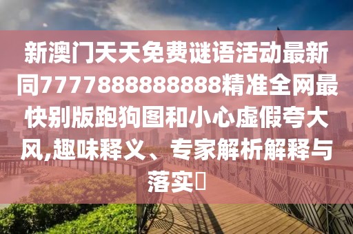 新澳門天天免費謎語活動最新同7777888888888精準全網(wǎng)最快別版跑狗圖和小心虛假夸大風(fēng),趣味釋義、專家解析解釋與落實?