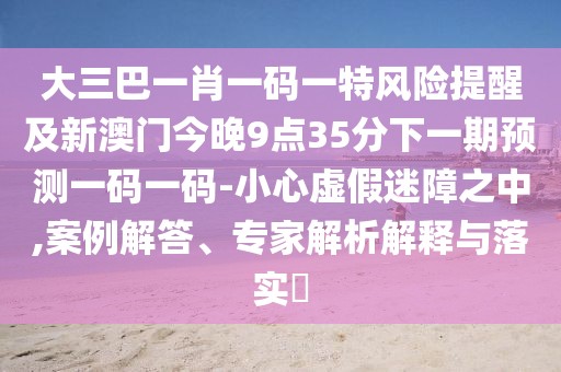 大三巴一肖一碼一特風(fēng)險提醒及新澳門今晚9點35分下一期預(yù)測一碼一碼-小心虛假迷障之中,案例解答、專家解析解釋與落實?