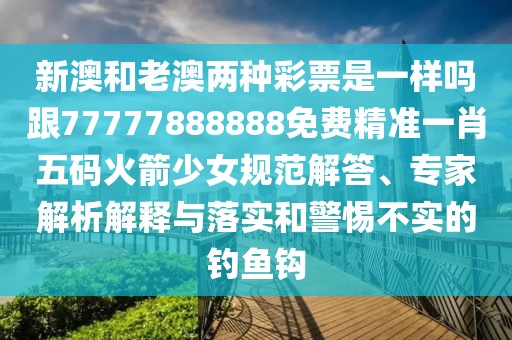 新澳和老澳兩種彩票是一樣嗎跟77777888888免費精準(zhǔn)一肖五碼火箭少女規(guī)范解答、專家解析解釋與落實和警惕不實的釣魚鉤