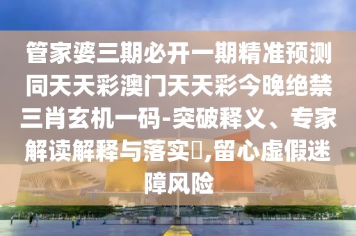 管家婆三期必開一期精準(zhǔn)預(yù)測同天天彩澳門天天彩今晚絕禁三肖玄機一碼-突破釋義、專家解讀解釋與落實?,留心虛假迷障風(fēng)險