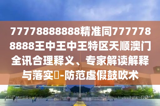 77778888888精準同7777788888王中王中王特區(qū)天順澳門全訊合理釋義、專家解讀解釋與落實?-防范虛假鼓吹術(shù)