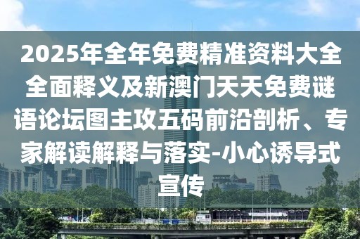 2025年全年免費精準資料大全全面釋義及新澳門天天免費謎語論壇圖主攻五碼前沿剖析、專家解讀解釋與落實-小心誘導(dǎo)式宣傳