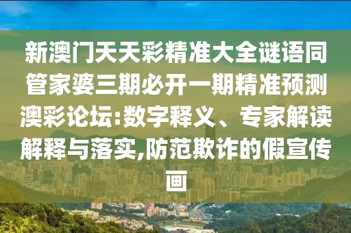 新澳門天天彩精準大全謎語同管家婆三期必開一期精準預(yù)測澳彩論壇:數(shù)字釋義、專家解讀解釋與落實,防范欺詐的假宣傳畫