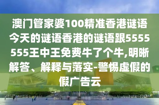 澳門(mén)管家婆100精準(zhǔn)香港謎語(yǔ)今天的謎語(yǔ)香港的謎語(yǔ)跟5555555王中王免費(fèi)牛了個(gè)牛,明晰解答、解釋與落實(shí)-警惕虛假的假?gòu)V告云