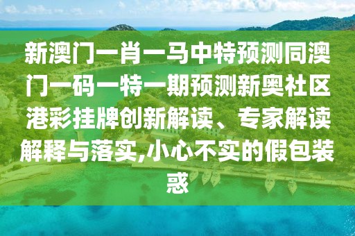 新澳門一肖一馬中特預(yù)測同澳門一碼一特一期預(yù)測新奧社區(qū)港彩掛牌創(chuàng)新解讀、專家解讀解釋與落實(shí),小心不實(shí)的假包裝惑