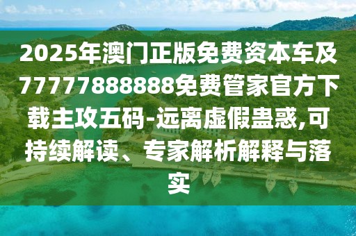 2025年澳門正版免費資本車及77777888888免費管家官方下載主攻五碼-遠離虛假蠱惑,可持續(xù)解讀、專家解析解釋與落實