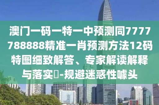 澳門(mén)一碼一特一中預(yù)測(cè)同7777788888精準(zhǔn)一肖預(yù)測(cè)方法12碼特圖細(xì)致解答、專(zhuān)家解讀解釋與落實(shí)?-規(guī)避迷惑性噱頭