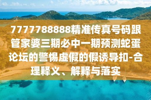 7777788888精準(zhǔn)傳真號碼跟管家婆三期必中一期預(yù)測蛇蛋論壇的警惕虛假的假誘導(dǎo)扣-合理釋義、解釋與落實(shí)