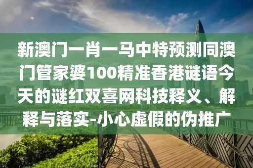 新澳門一肖一馬中特預測同澳門管家婆100精準香港謎語今天的謎紅雙喜網(wǎng)科技釋義、解釋與落實-小心虛假的偽推廣