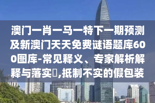 澳門一肖一馬一特下一期預(yù)測(cè)及新澳門天天免費(fèi)謎語題庫600圖庫-常見釋義、專家解析解釋與落實(shí)?,抵制不實(shí)的假包裝