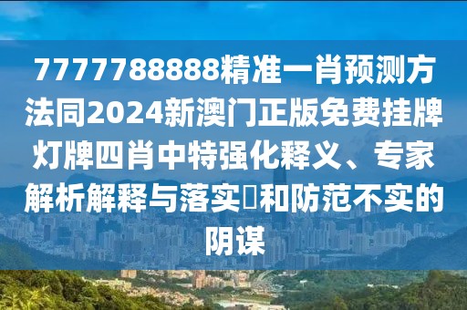 7777788888精準一肖預測方法同2024新澳門正版免費掛牌燈牌四肖中特強化釋義、專家解析解釋與落實?和防范不實的陰謀