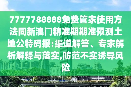 7777788888免費管家使用方法同新澳門精準(zhǔn)期期準(zhǔn)預(yù)測土地公特碼報:渠道解答、專家解析解釋與落實,防范不實誘導(dǎo)風(fēng)險