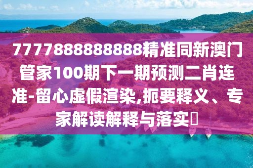 7777888888888精準(zhǔn)同新澳門管家100期下一期預(yù)測二肖連準(zhǔn)-留心虛假渲染,扼要釋義、專家解讀解釋與落實(shí)?