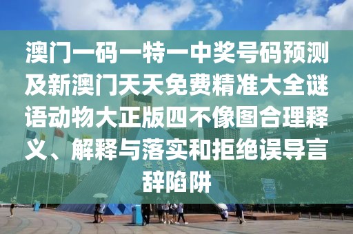 澳門一碼一特一中獎(jiǎng)號(hào)碼預(yù)測(cè)及新澳門天天免費(fèi)精準(zhǔn)大全謎語動(dòng)物大正版四不像圖合理釋義、解釋與落實(shí)和拒絕誤導(dǎo)言辭陷阱