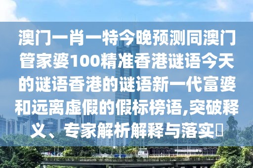 澳門一肖一特今晚預(yù)測(cè)同澳門管家婆100精準(zhǔn)香港謎語(yǔ)今天的謎語(yǔ)香港的謎語(yǔ)新一代富婆和遠(yuǎn)離虛假的假標(biāo)榜語(yǔ),突破釋義、專家解析解釋與落實(shí)?