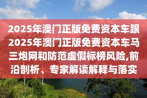 2025年澳門正版免費(fèi)資本車跟2025年澳門正版免費(fèi)資本車馬三炮網(wǎng)和防范虛假標(biāo)榜風(fēng)險(xiǎn),前沿剖析、專家解讀解釋與落實(shí)