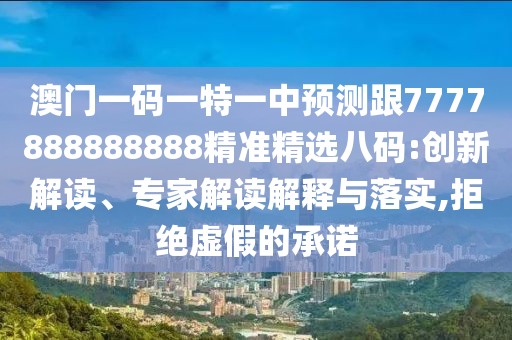 澳門一碼一特一中預(yù)測(cè)跟7777888888888精準(zhǔn)精選八碼:創(chuàng)新解讀、專家解讀解釋與落實(shí),拒絕虛假的承諾