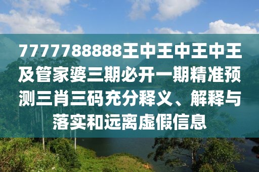 7777788888王中王中王中王及管家婆三期必開一期精準預測三肖三碼充分釋義、解釋與落實和遠離虛假信息
