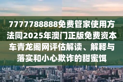 7777788888免費管家使用方法同2025年澳門正版免費資本車青龍閣網評估解讀、解釋與落實和小心欺詐的甜蜜餌