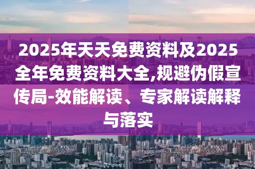 2025年天天免費資料及2025全年免費資料大全,規(guī)避偽假宣傳局-效能解讀、專家解讀解釋與落實