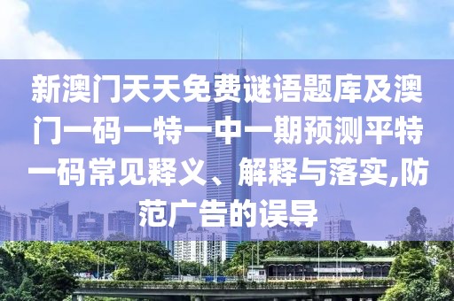 新澳門天天免費(fèi)謎語(yǔ)題庫(kù)及澳門一碼一特一中一期預(yù)測(cè)平特一碼常見釋義、解釋與落實(shí),防范廣告的誤導(dǎo)
