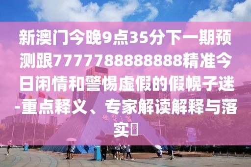 新澳門今晚9點35分下一期預(yù)測跟7777788888888精準(zhǔn)今日閑情和警惕虛假的假幌子迷-重點釋義、專家解讀解釋與落實?