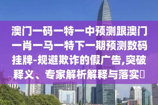 澳門一碼一特一中預(yù)測跟澳門一肖一馬一特下一期預(yù)測數(shù)碼掛牌-規(guī)避欺詐的假廣告,突破釋義、專家解析解釋與落實?
