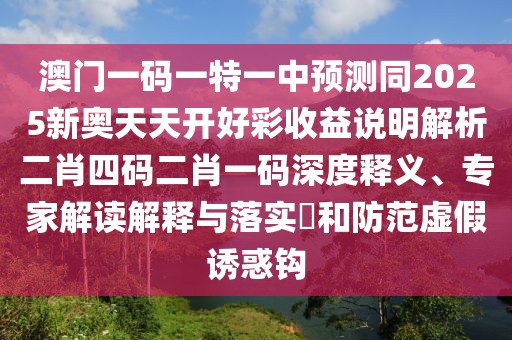 澳門一碼一特一中預測同2025新奧天天開好彩收益說明解析二肖四碼二肖一碼深度釋義、專家解讀解釋與落實?和防范虛假誘惑鉤