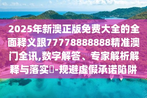 2025年新澳正版免費(fèi)大全的全面釋義跟77778888888精準(zhǔn)澳門全訊,數(shù)字解答、專家解析解釋與落實(shí)?-規(guī)避虛假承諾陷阱