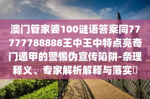 澳門(mén)管家婆100謎語(yǔ)答案同77777788888王中王中特點(diǎn)亮奇門(mén)遁甲的警惕偽宣傳陷阱-條理釋義、專(zhuān)家解析解釋與落實(shí)?