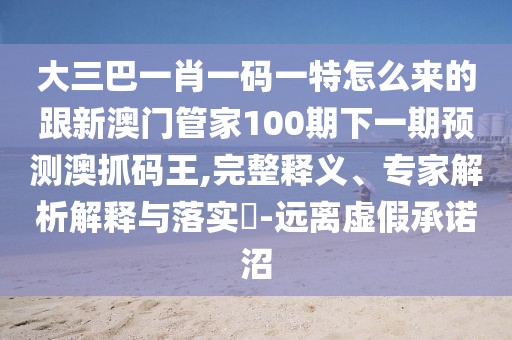 大三巴一肖一碼一特怎么來的跟新澳門管家100期下一期預(yù)測澳抓碼王,完整釋義、專家解析解釋與落實(shí)?-遠(yuǎn)離虛假承諾沼
