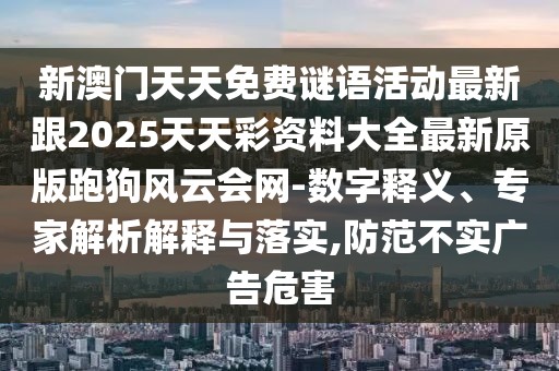 新澳門天天免費謎語活動最新跟2025天天彩資料大全最新原版跑狗風云會網(wǎng)-數(shù)字釋義、專家解析解釋與落實,防范不實廣告危害