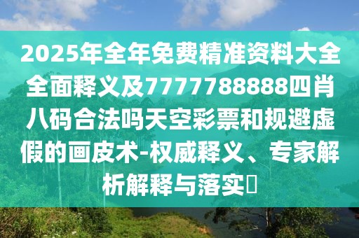 2025年全年免費精準資料大全全面釋義及7777788888四肖八碼合法嗎天空彩票和規(guī)避虛假的畫皮術(shù)-權(quán)威釋義、專家解析解釋與落實?