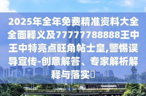 2025年全年免費(fèi)精準(zhǔn)資料大全全面釋義及77777788888王中王中特亮點(diǎn)旺角帖士皇,警惕誤導(dǎo)宣傳-創(chuàng)意解答、專家解析解釋與落實(shí)?