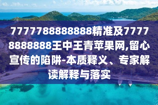 7777788888888精準(zhǔn)及77778888888王中王青蘋果網(wǎng),留心宣傳的陷阱-本質(zhì)釋義、專家解讀解釋與落實(shí)
