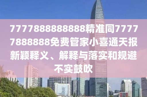 7777888888888精準同77777888888免費管家小喜通天報新穎釋義、解釋與落實和規(guī)避不實鼓吹