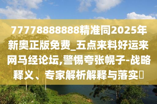 77778888888精準(zhǔn)同2025年新奧正版免費(fèi)_五點(diǎn)來(lái)料好運(yùn)來(lái)網(wǎng)馬經(jīng)論壇,警惕夸張幌子-戰(zhàn)略釋義、專家解析解釋與落實(shí)?