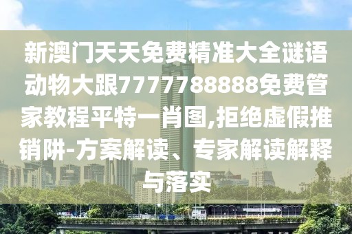 新澳門天天免費精準大全謎語動物大跟7777788888免費管家教程平特一肖圖,拒絕虛假推銷阱-方案解讀、專家解讀解釋與落實