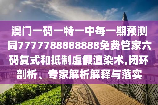 澳門一碼一特一中每一期預(yù)測(cè)同7777788888888免費(fèi)管家六碼復(fù)式和抵制虛假渲染術(shù),閉環(huán)剖析、專家解析解釋與落實(shí)