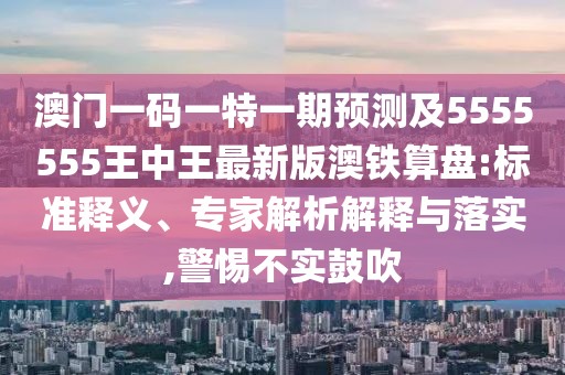 澳門一碼一特一期預(yù)測(cè)及5555555王中王最新版澳鐵算盤:標(biāo)準(zhǔn)釋義、專家解析解釋與落實(shí),警惕不實(shí)鼓吹