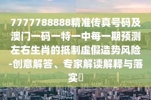 7777788888精準傳真號碼及澳門一碼一特一中每一期預測左右生肖的抵制虛假造勢風險-創(chuàng)意解答、專家解讀解釋與落實?