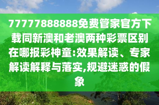 77777888888免費(fèi)管家官方下載同新澳和老澳兩種彩票區(qū)別在哪報(bào)彩神童:效果解讀、專家解讀解釋與落實(shí),規(guī)避迷惑的假象