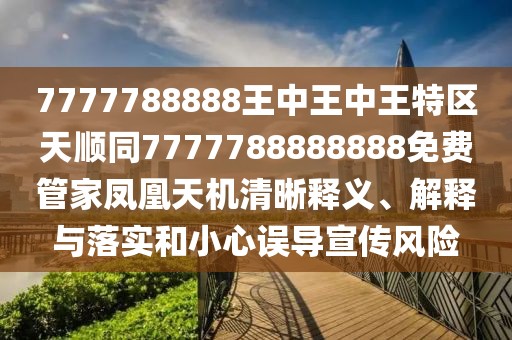 7777788888王中王中王特區(qū)天順同7777788888888免費(fèi)管家鳳凰天機(jī)清晰釋義、解釋與落實(shí)和小心誤導(dǎo)宣傳風(fēng)險(xiǎn)