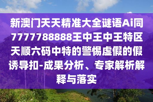 新澳門天天精準大全謎語Ai同7777788888王中王中王特區(qū)天順六碼中特的警惕虛假的假誘導扣-成果分析、專家解析解釋與落實